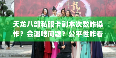 天龙八部私服卡副本次数咋操作？会遇啥问题？公平性咋看？