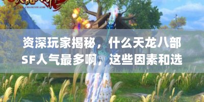 资深玩家揭秘，什么天龙八部SF人气最多啊，这些因素和选择攻略必看！