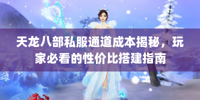 天龙八部私服通道成本揭秘，玩家必看的性价比搭建指南