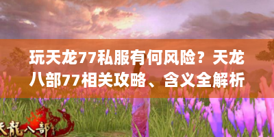 玩天龙77私服有何风险？天龙八部77相关攻略、含义全解析