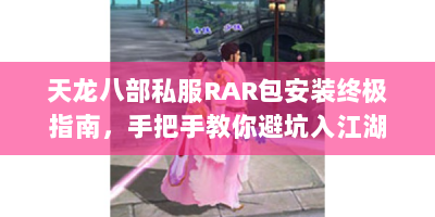 天龙八部私服RAR包安装终极指南，手把手教你避坑入江湖
