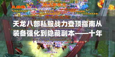 天龙八部私服战力登顶指南从装备强化到隐藏副本——十年骨灰玩家的实战经验全解析