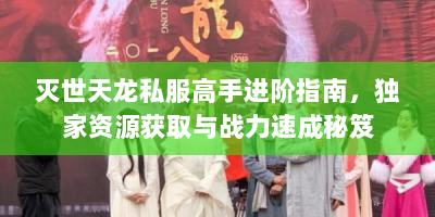 灭世天龙私服高手进阶指南，独家资源获取与战力速成秘笈