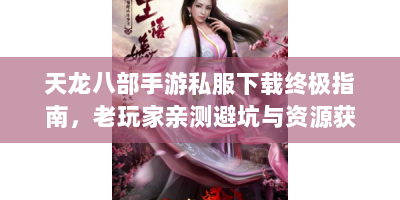 天龙八部手游私服下载终极指南，老玩家亲测避坑与资源获取秘技