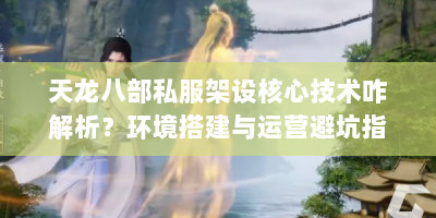 天龙八部私服架设核心技术咋解析？环境搭建与运营避坑指南快来看！