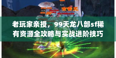 老玩家亲授，99天龙八部sf稀有资源全攻略与实战进阶技巧