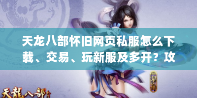天龙八部怀旧网页私服怎么下载、交易、玩新服及多开？攻略全在这