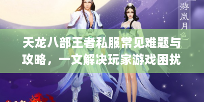 天龙八部王者私服常见难题与攻略，一文解决玩家游戏困扰！
