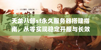 天龙八部sf永久服务器搭建指南，从零实现稳定开服与长效运营