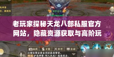 老玩家探秘天龙八部私服官方网站，隐藏资源获取与高阶玩法全解析