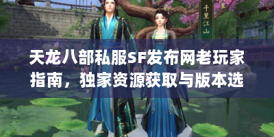 天龙八部私服SF发布网老玩家指南，独家资源获取与版本选择全解析