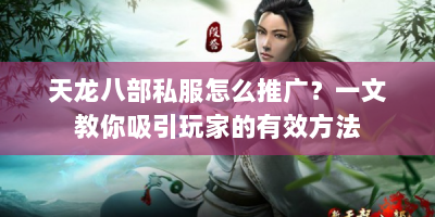 天龙八部私服怎么推广？一文教你吸引玩家的有效方法