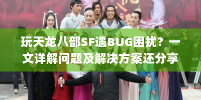 玩天龙八部SF遇BUG困扰？一文详解问题及解决方案还分享好玩BUG