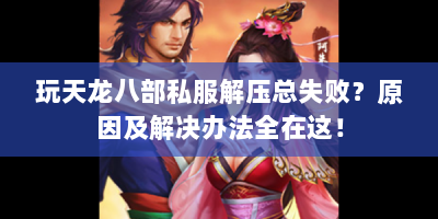 玩天龙八部私服解压总失败？原因及解决办法全在这！