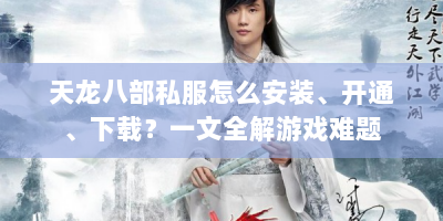 天龙八部私服怎么安装、开通、下载？一文全解游戏难题
