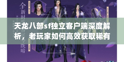 天龙八部sf独立客户端深度解析，老玩家如何高效获取稀有资源与避坑指南