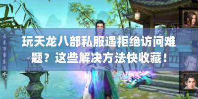 玩天龙八部私服遇拒绝访问难题？这些解决方法快收藏！