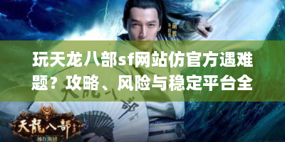玩天龙八部sf网站仿官方遇难题？攻略、风险与稳定平台全解析