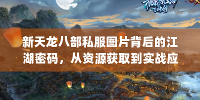 新天龙八部私服图片背后的江湖密码，从资源获取到实战应用全解析