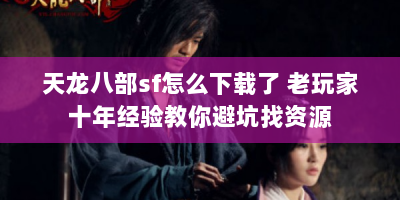 天龙八部sf怎么下载了 老玩家十年经验教你避坑找资源