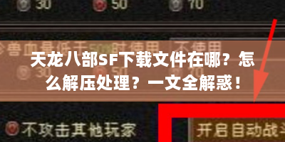 天龙八部SF下载文件在哪？怎么解压处理？一文全解惑！