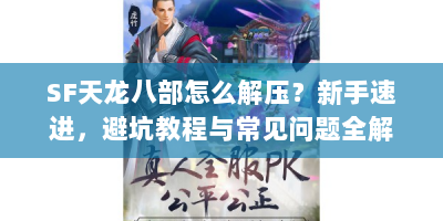 SF天龙八部怎么解压？新手速进，避坑教程与常见问题全解！