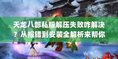 天龙八部私服解压失败咋解决？从报错到安装全解析来帮你
