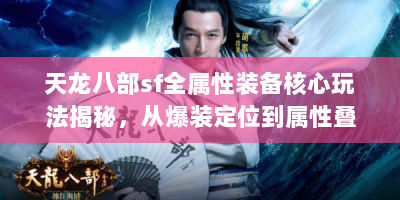天龙八部sf全属性装备核心玩法揭秘，从爆装定位到属性叠加的进阶法则