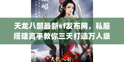 天龙八部最新sf发布网，私服搭建高手教你三天打造万人级热门服务器