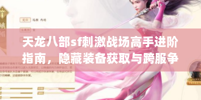 天龙八部sf刺激战场高手进阶指南，隐藏装备获取与跨服争霸战术全解
