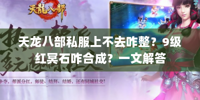 天龙八部私服上不去咋整？9级红冥石咋合成？一文解答