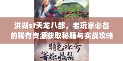 洪湖sf天龙八部，老玩家必备的稀有资源获取秘籍与实战攻略