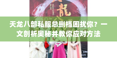 天龙八部私服总删档困扰你？一文剖析奥秘并教你应对方法