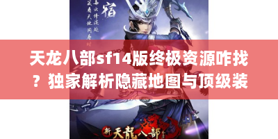 天龙八部sf14版终极资源咋找？独家解析隐藏地图与顶级装备获取秘笈