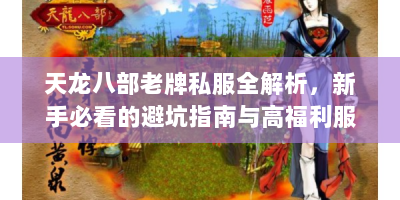天龙八部老牌私服全解析，新手必看的避坑指南与高福利服务器推荐