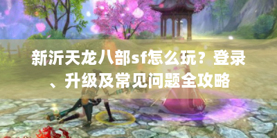 新沂天龙八部sf怎么玩？登录、升级及常见问题全攻略