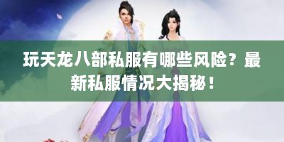 玩天龙八部私服有哪些风险？最新私服情况大揭秘！