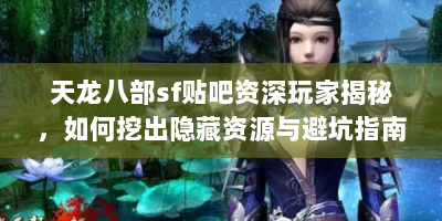 天龙八部sf贴吧资深玩家揭秘，如何挖出隐藏资源与避坑指南
