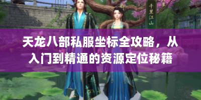 天龙八部私服坐标全攻略，从入门到精通的资源定位秘籍