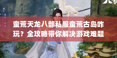 蛮荒天龙八部私服蛮荒古岛咋玩？全攻略带你解决游戏难题