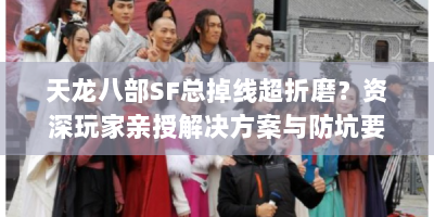 天龙八部SF总掉线超折磨？资深玩家亲授解决方案与防坑要点