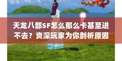 天龙八部SF怎么那么卡甚至进不去？资深玩家为你剖析原因与解决办法