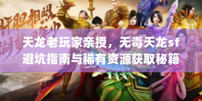 天龙老玩家亲授，无毒天龙sf避坑指南与稀有资源获取秘籍