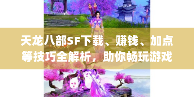 天龙八部SF下载、赚钱、加点等技巧全解析，助你畅玩游戏！