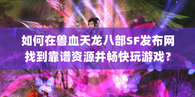 如何在兽血天龙八部SF发布网找到靠谱资源并畅快玩游戏？