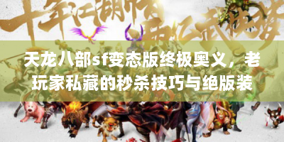 天龙八部sf变态版终极奥义，老玩家私藏的秒杀技巧与绝版装备获取指南