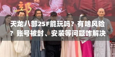 天龙八部2SF能玩吗？有啥风险？账号被封、安装等问题咋解决？