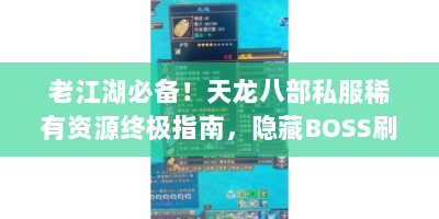 老江湖必备！天龙八部私服稀有资源终极指南，隐藏BOSS刷新规律/绝版时装获取/经脉速成秘籍大公开