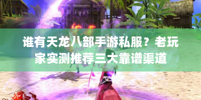 谁有天龙八部手游私服？老玩家实测推荐三大靠谱渠道