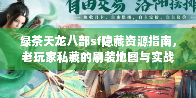 绿茶天龙八部sf隐藏资源指南，老玩家私藏的刷装地图与实战技巧